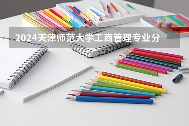 2024天津师范大学工商管理专业分数线是多少（历年分数线汇总）