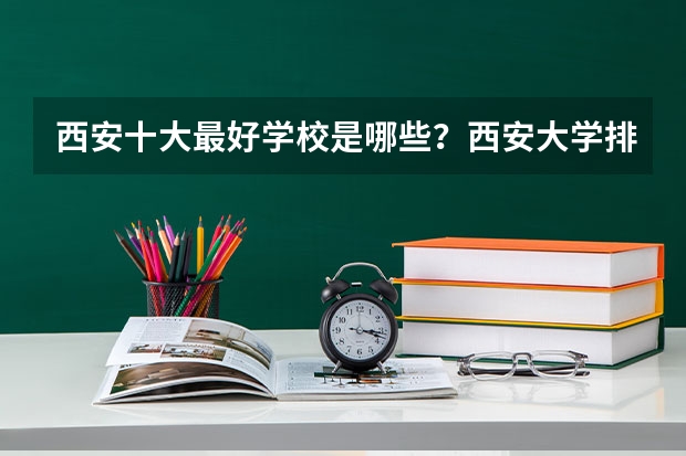 西安十大最好学校是哪些？西安大学排名一览表（参考）