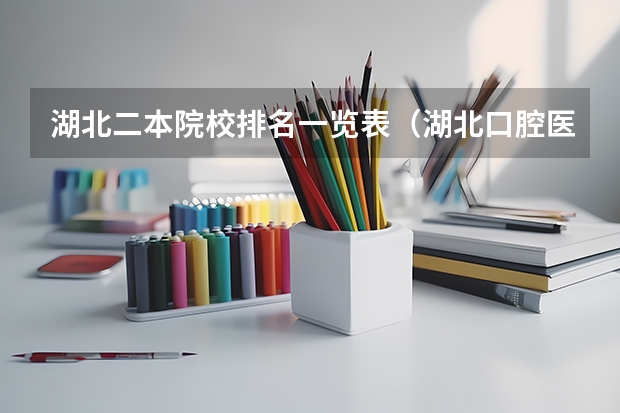 湖北二本院校排名一览表（湖北口腔医学院校排名？）