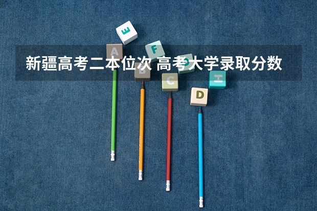 新疆高考二本位次 高考大学录取分数线排名？