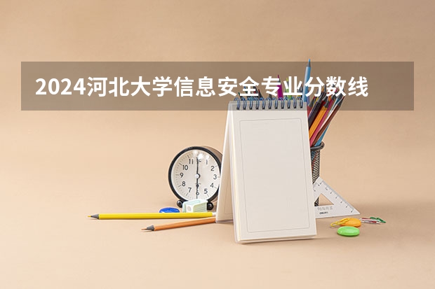 2024河北大学信息安全专业分数线是多少（历年分数线汇总）
