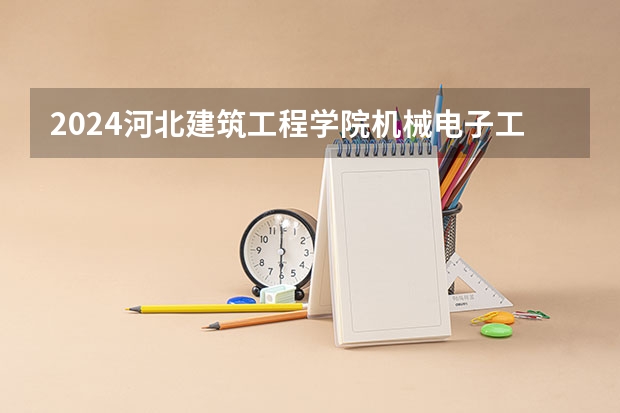 2024河北建筑工程学院机械电子工程专业分数线是多少（历年分数线汇总）