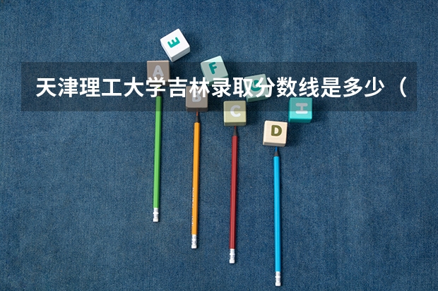 天津理工大学吉林录取分数线是多少（历年招生人数一览）