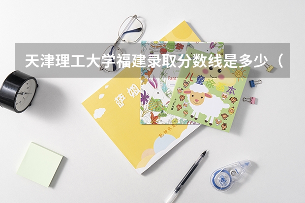 天津理工大学福建录取分数线是多少（历年招生人数一览）