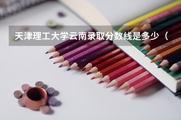天津理工大学云南录取分数线是多少（历年招生人数一览）