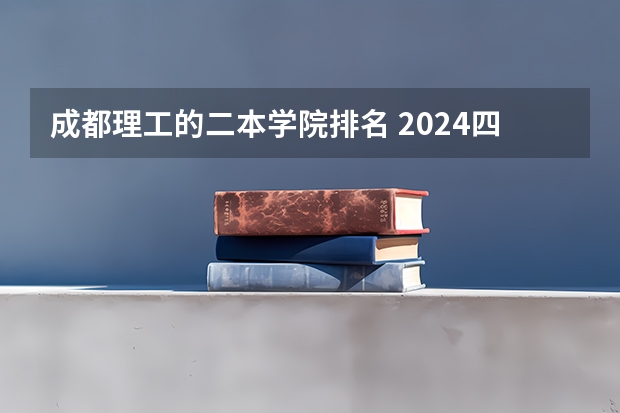 成都理工的二本学院排名 2024四川最值得上的二本大学