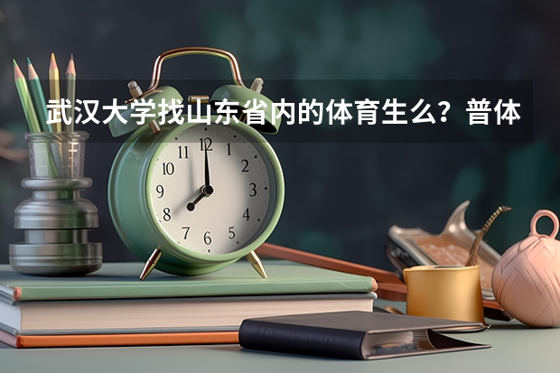武汉大学找山东省内的体育生么？普体生体育成绩和文化课要多少分才可以录取！