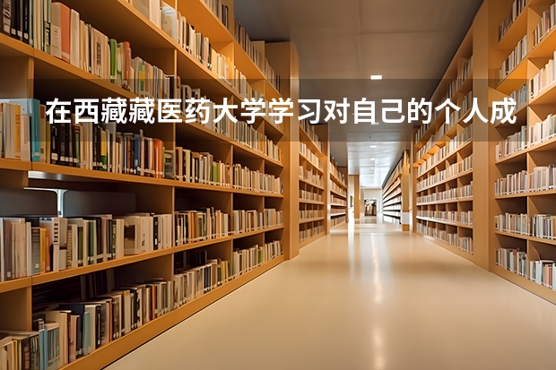 在西藏藏医药大学学习对自己的个人成长有何影响？（甘肃中医药大学就业率）