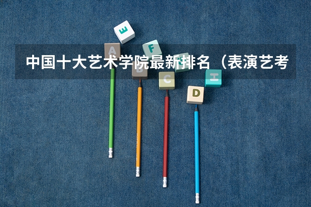 中国十大艺术学院最新排名（表演艺考排名）