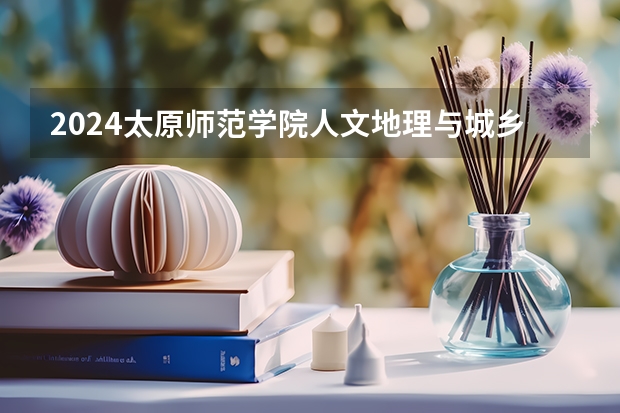 2024太原师范学院人文地理与城乡规划专业分数线是多少（历年分数线汇总）