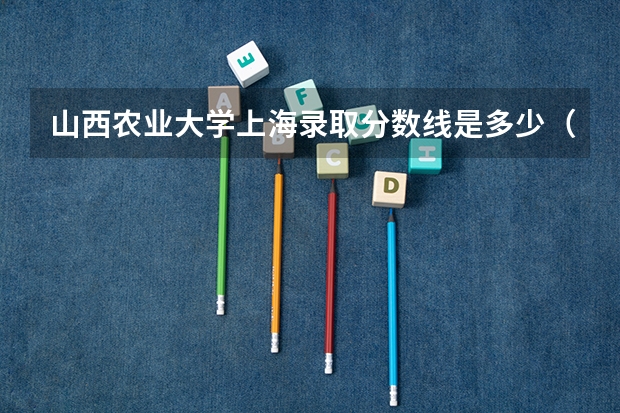 山西农业大学上海录取分数线是多少（历年招生人数一览）