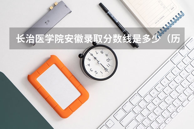 长治医学院安徽录取分数线是多少（历年招生人数一览）