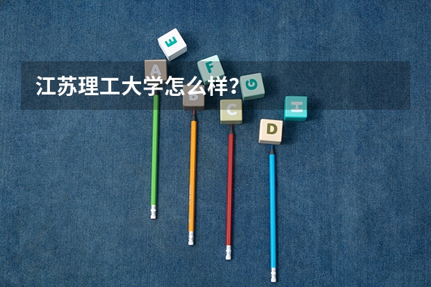 江苏理工大学怎么样?