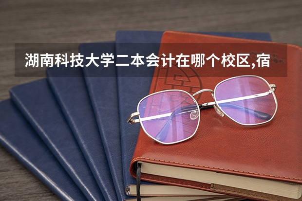 湖南科技大学二本会计在哪个校区,宿舍如何