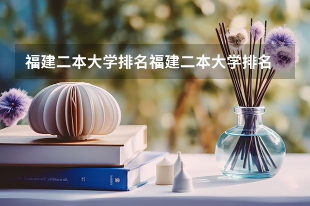 福建二本大学排名福建二本大学排名 福建省最厉害的4所民办二本院校是哪几所？