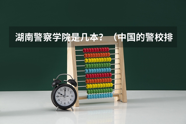 湖南警察学院是几本？（中国的警校排名）