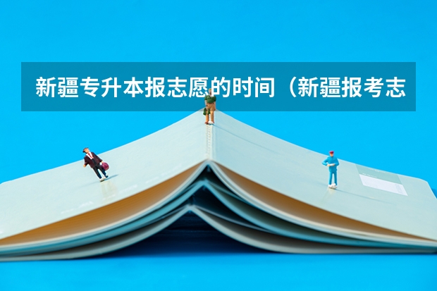 新疆专升本报志愿的时间（新疆报考志愿时间和截止时间）