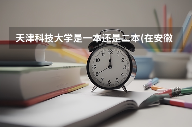 天津科技大学是一本还是二本(在安徽)王牌专业是什么？谢谢