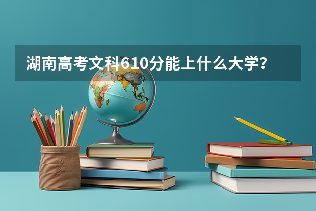 湖南高考文科610分能上什么大学？