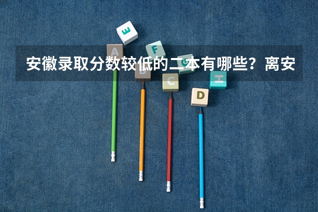 安徽录取分数较低的二本有哪些？离安徽不太远的地方呢