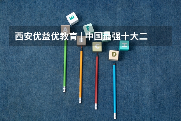 西安优益优教育 | 中国最强十大二本大学 陕西省二本院校排名及分数线