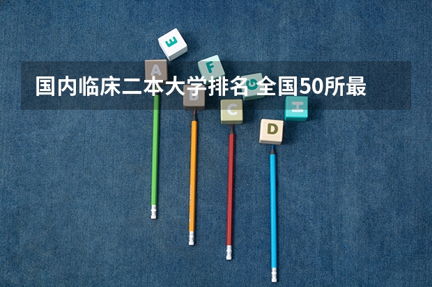 国内临床二本大学排名 全国50所最好的二本大学排名榜