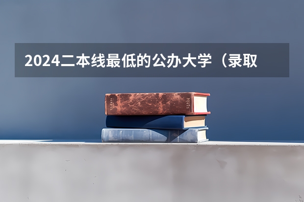2024二本线最低的公办大学（录取分数低的二本学校）