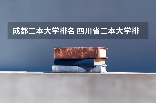 成都二本大学排名 四川省二本大学排名及最低分数线位次