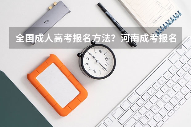 全国成人高考报名方法?河南成考报名入口官网? 山半年山东教资面试准考证打印时间入口 ?