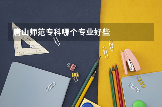 唐山师范专科哪个专业好些