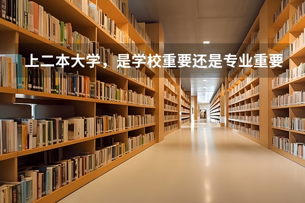 上二本大学，是学校重要还是专业重要? 湖南文科二本大学排名及分数线