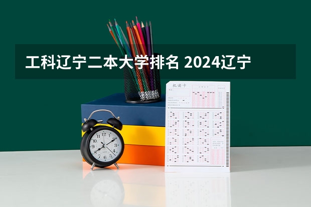 工科辽宁二本大学排名 2024辽宁最好的10所公办二本大学