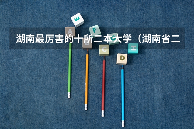 湖南最厉害的十所二本大学（湖南省二本学校排名）