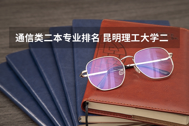 通信类二本专业排名 昆明理工大学二本专业录取平均分排名