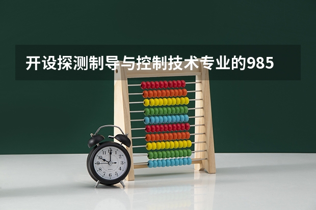 开设探测制导与控制技术专业的985类大学名单一览表