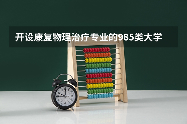开设康复物理治疗专业的985类大学名单一览表