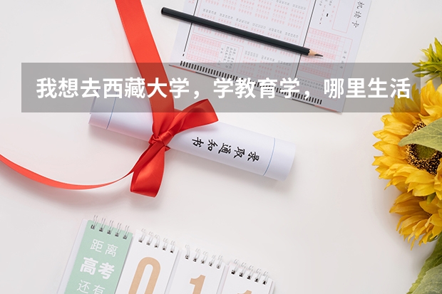 我想去西藏大学，学教育学，哪里生活，教学，毕业去向怎么样？学长