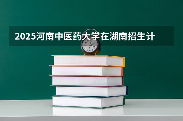 2025河南中医药大学在湖南招生计划一览表