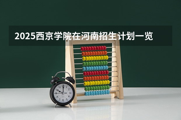2025西京学院在河南招生计划一览表