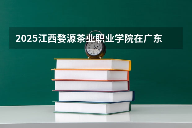 2025江西婺源茶业职业学院在广东招生计划人数一览表