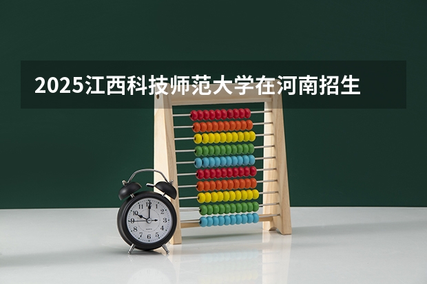 2025江西科技师范大学在河南招生计划一览表