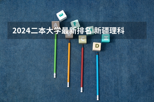 2024二本大学最新排名 新疆理科二本大学排名