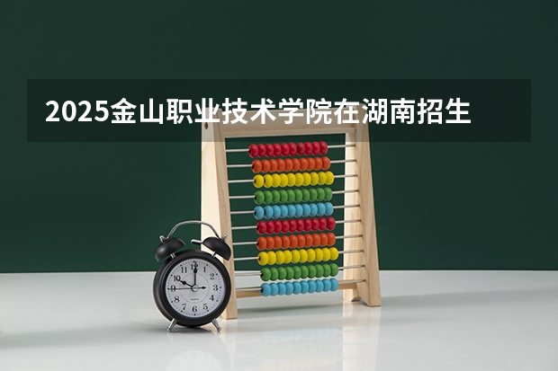 2025金山职业技术学院在湖南招生计划一览表