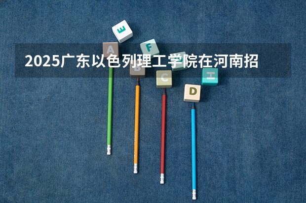 2025广东以色列理工学院在河南招生计划一览表