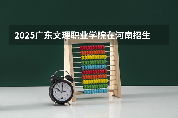 2025广东文理职业学院在河南招生计划一览表