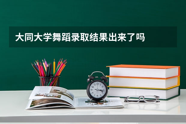 大同大学舞蹈录取结果出来了吗