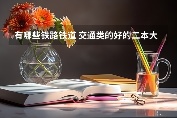 有哪些铁路铁道 交通类的好的二本大学