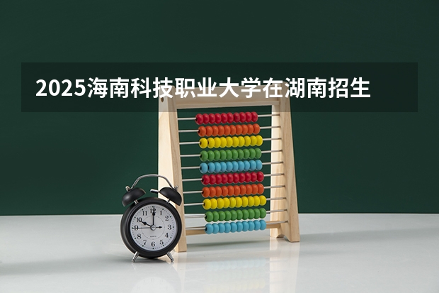 2025海南科技职业大学在湖南招生计划一览表