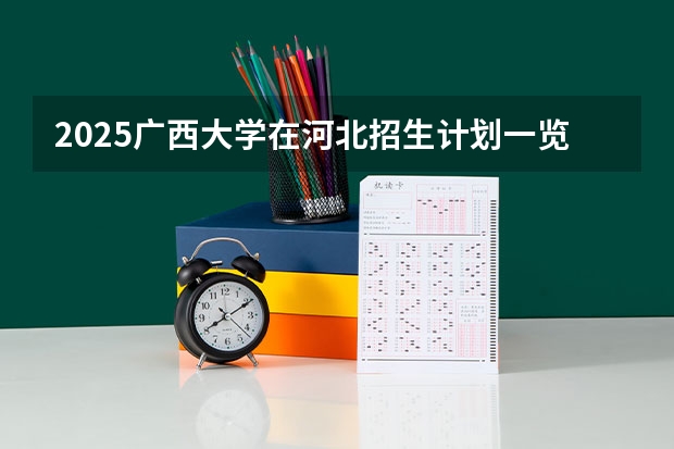 2025广西大学在河北招生计划一览表
