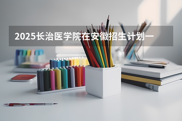 2025长治医学院在安徽招生计划一览表